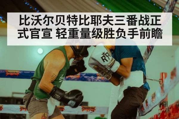 比沃尔贝特比耶夫三番战正式官宣 轻重量级胜负手前瞻